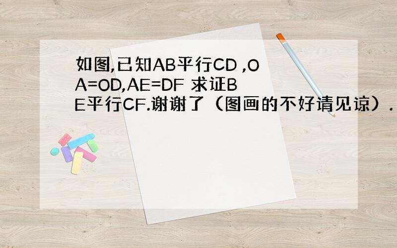 如图,已知AB平行CD ,OA=OD,AE=DF 求证BE平行CF.谢谢了（图画的不好请见谅）.