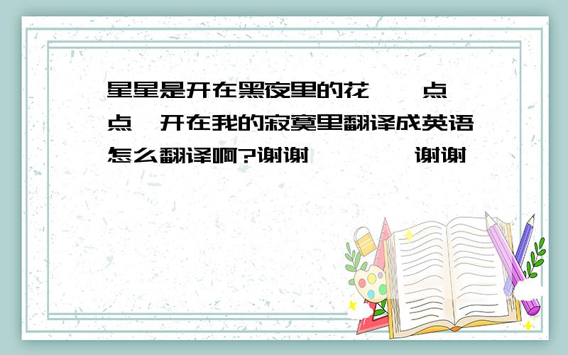 星星是开在黑夜里的花,一点一点,开在我的寂寞里翻译成英语怎么翻译啊?谢谢````谢谢`````