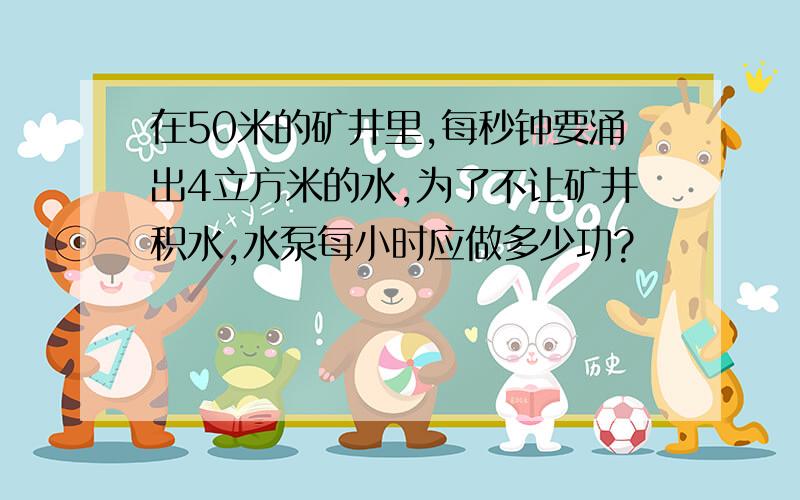 在50米的矿井里,每秒钟要涌出4立方米的水,为了不让矿井积水,水泵每小时应做多少功?