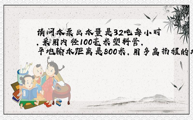 请问水泵出水量是32吨每小时,采用内径100毫米塑料管,平地输水距离是800米,用多高扬程的水泵合适?