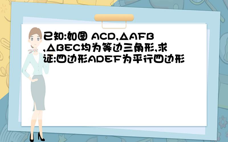 已知:如图 ACD,△AFB,△BEC均为等边三角形,求证:四边形ADEF为平行四边形