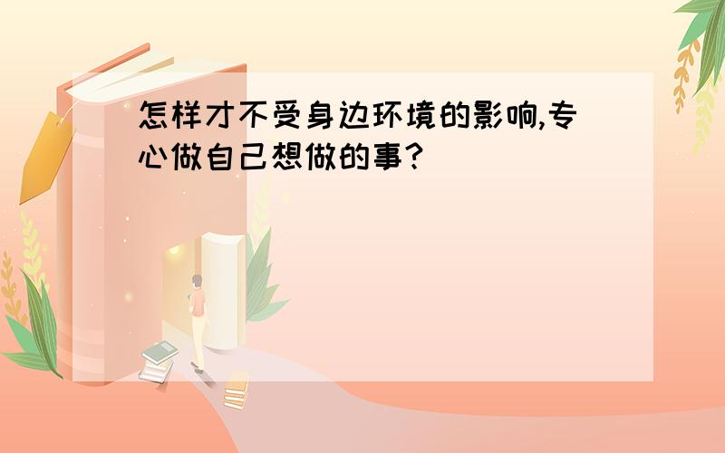 怎样才不受身边环境的影响,专心做自己想做的事?