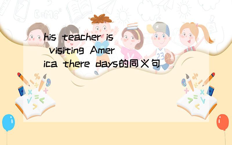 his teacher is visiting America there days的同义句