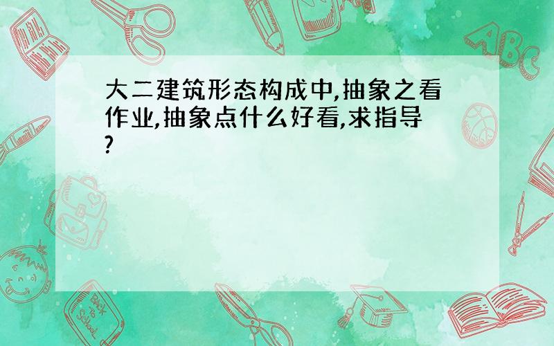 大二建筑形态构成中,抽象之看作业,抽象点什么好看,求指导?