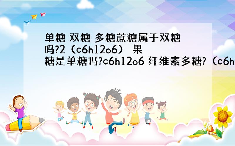 单糖 双糖 多糖蔗糖属于双糖吗?2（c6h12o6） 果糖是单糖吗?c6h12o6 纤维素多糖?（c6h12o6）n 请