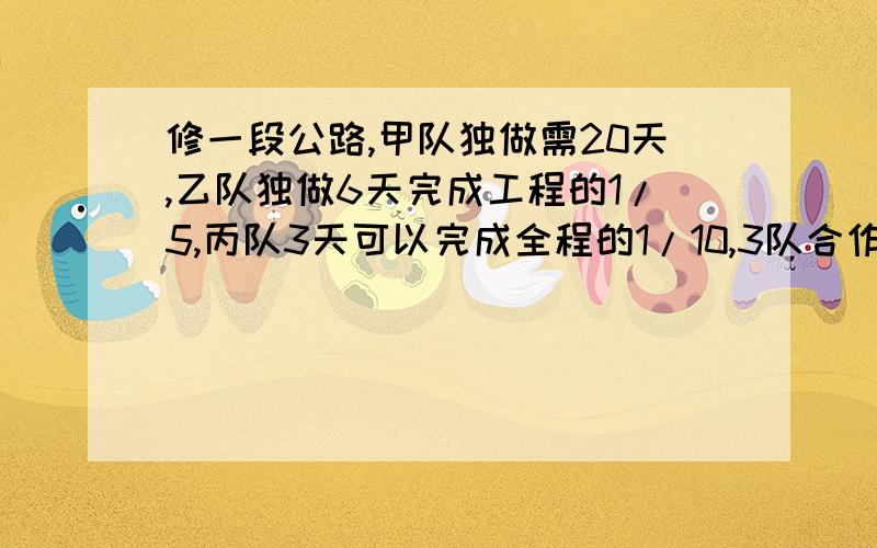 修一段公路,甲队独做需20天,乙队独做6天完成工程的1/5,丙队3天可以完成全程的1/10,3队合作几天完成?