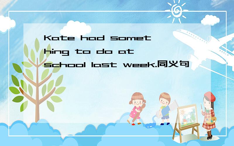 Kate had something to do at school last week.同义句