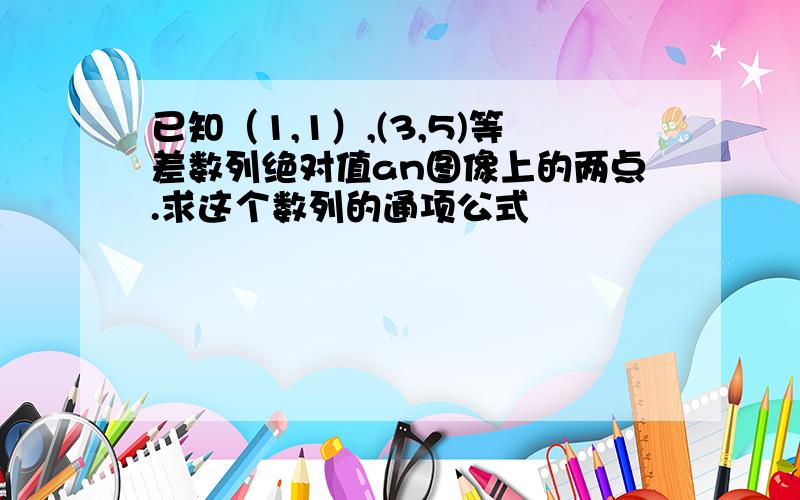 已知（1,1）,(3,5)等差数列绝对值an图像上的两点.求这个数列的通项公式