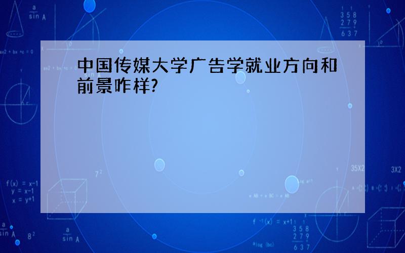 中国传媒大学广告学就业方向和前景咋样?