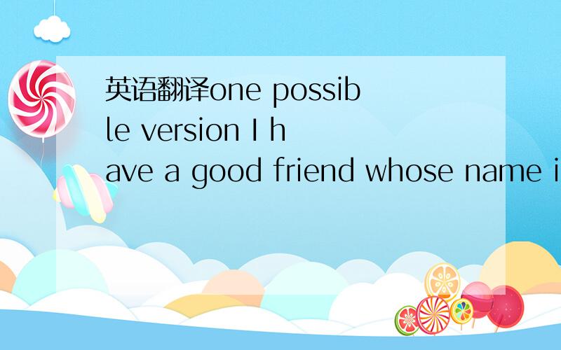 英语翻译one possible version I have a good friend whose name is