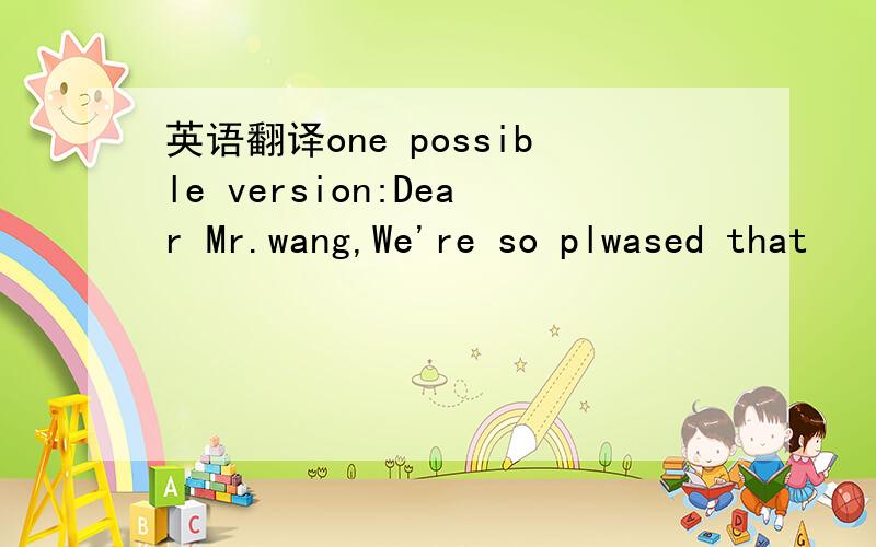 英语翻译one possible version:Dear Mr.wang,We're so plwased that