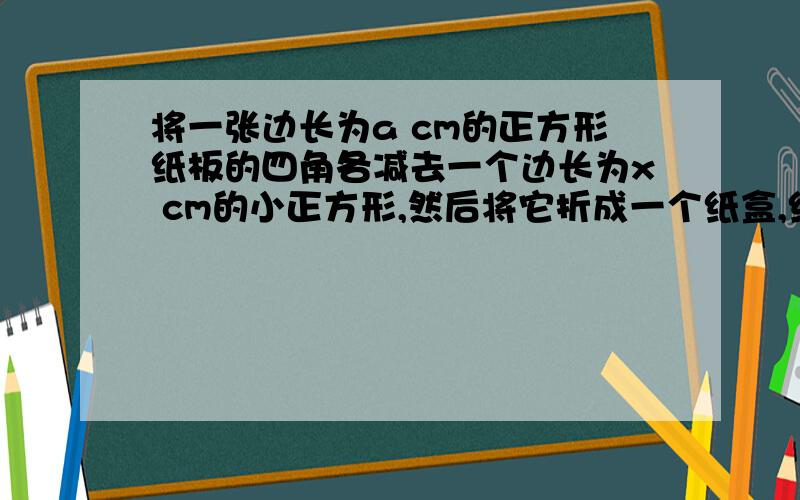 将一张边长为a cm的正方形纸板的四角各减去一个边长为x cm的小正方形,然后将它折成一个纸盒,纸盒的容积