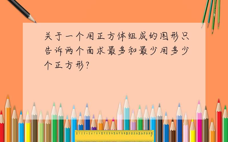 关于一个用正方体组成的图形只告诉两个面求最多和最少用多少个正方形?