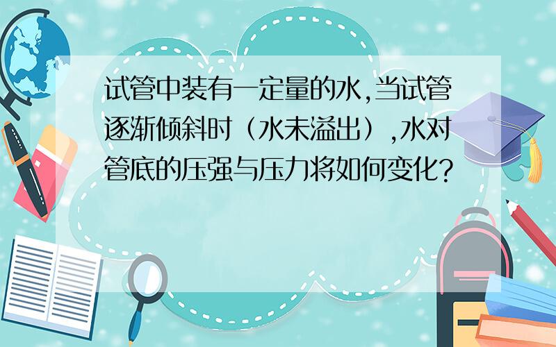 试管中装有一定量的水,当试管逐渐倾斜时（水未溢出）,水对管底的压强与压力将如何变化?