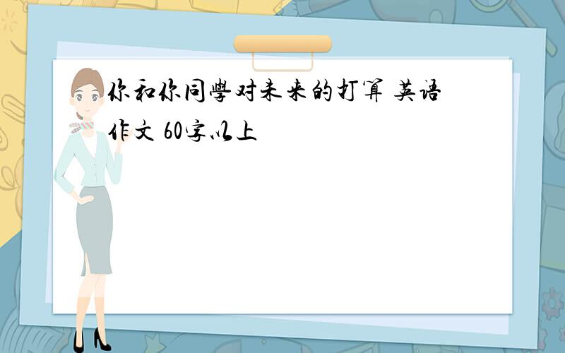 你和你同学对未来的打算 英语作文 60字以上