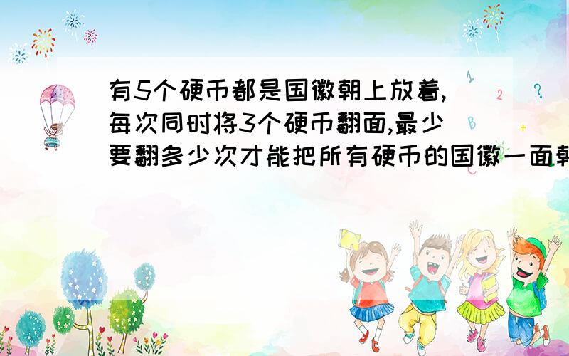 有5个硬币都是国徽朝上放着,每次同时将3个硬币翻面,最少要翻多少次才能把所有硬币的国徽一面朝下?