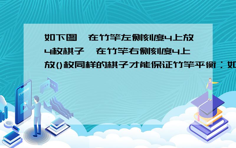 如下图,在竹竿左侧刻度4上放4枚棋子,在竹竿右侧刻度4上放()枚同样的棋子才能保证竹竿平衡；如果在竹竿左