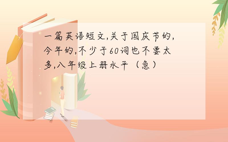 一篇英语短文,关于国庆节的,今年的,不少于60词也不要太多,八年级上册水平（急）