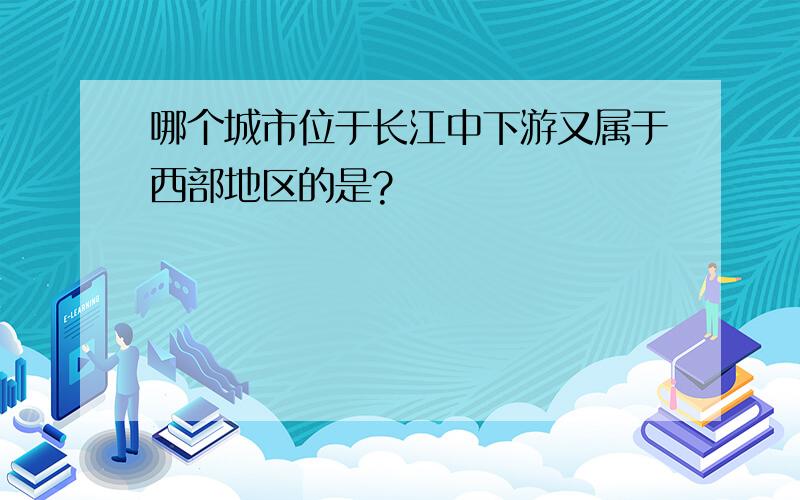 哪个城市位于长江中下游又属于西部地区的是?