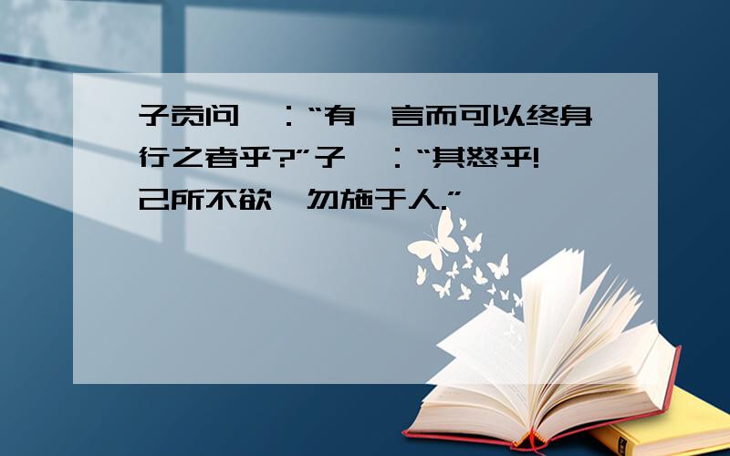 子贡问曰：“有一言而可以终身行之者乎?”子曰：“其怒乎!己所不欲,勿施于人.”