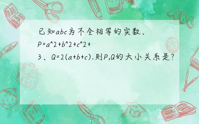 已知abc为不全相等的实数、P=a^2+b^2+c^2+3、Q=2(a+b+c).则P,Q的大小关系是?