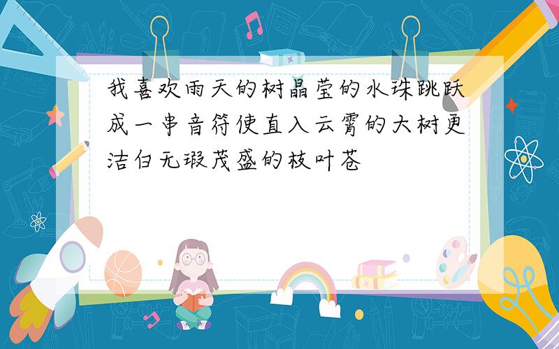 我喜欢雨天的树晶莹的水珠跳跃成一串音符使直入云霄的大树更洁白无瑕茂盛的枝叶苍