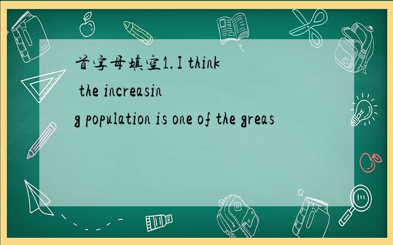 首字母填空1.I think the increasing population is one of the greas