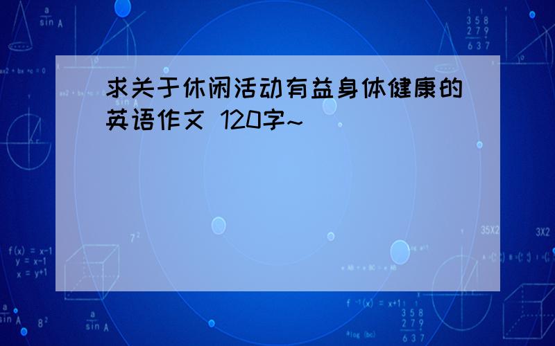 求关于休闲活动有益身体健康的英语作文 120字~