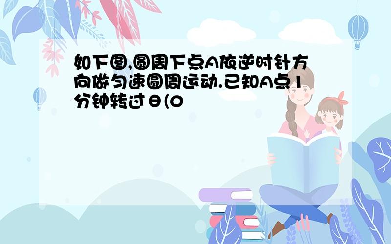 如下图,圆周下点A依逆时针方向做匀速圆周运动.已知A点1分钟转过θ(0