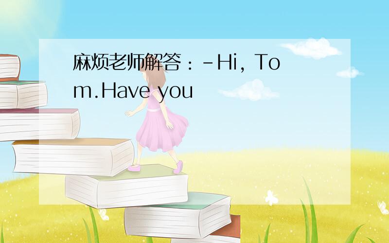 麻烦老师解答：-Hi, Tom.Have you