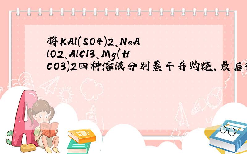 将KAl(SO4)2、NaAlO2、AlCl3、Mg(HCO3)2四种溶液分别蒸干并灼烧,最后得到的固体分别是什么?