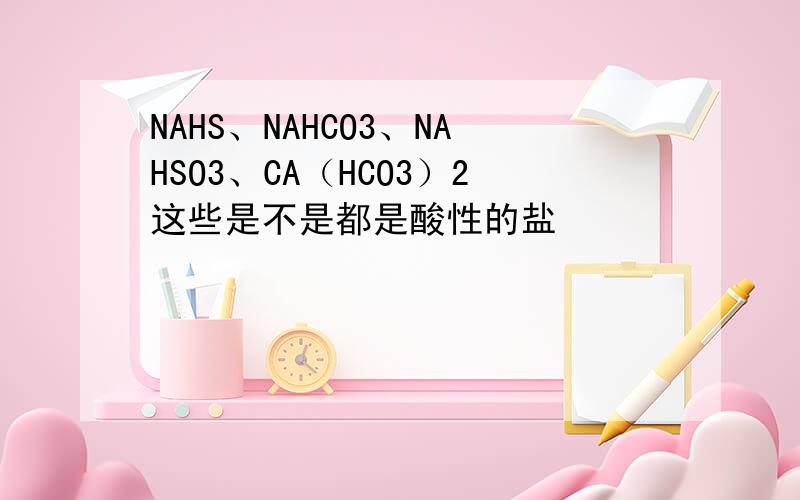 NAHS、NAHCO3、NAHSO3、CA（HCO3）2这些是不是都是酸性的盐