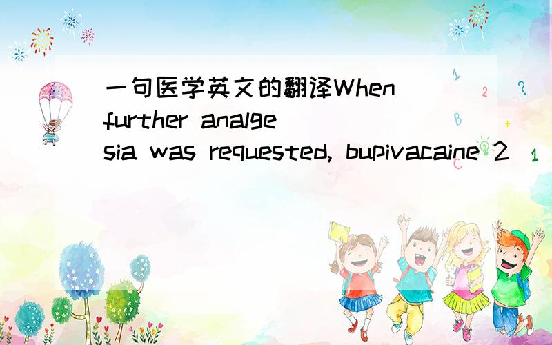 一句医学英文的翻译When further analgesia was requested, bupivacaine 2