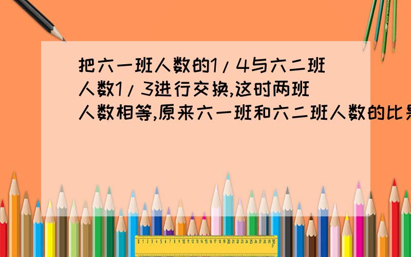 把六一班人数的1/4与六二班人数1/3进行交换,这时两班人数相等,原来六一班和六二班人数的比是（　　）.