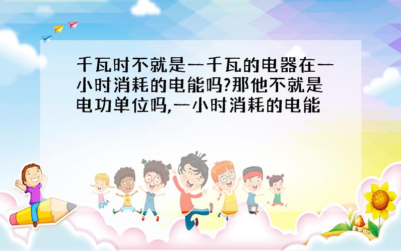 千瓦时不就是一千瓦的电器在一小时消耗的电能吗?那他不就是电功单位吗,一小时消耗的电能