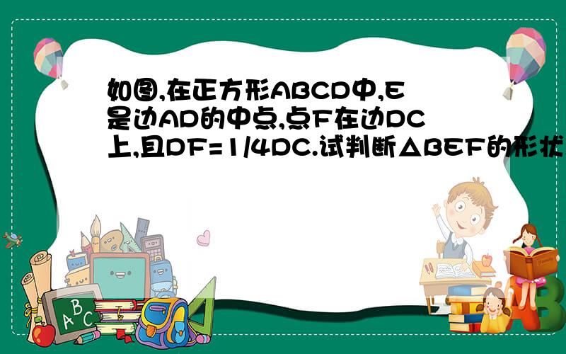 如图,在正方形ABCD中,E是边AD的中点,点F在边DC上,且DF=1/4DC.试判断△BEF的形状,并说明理由,图中过