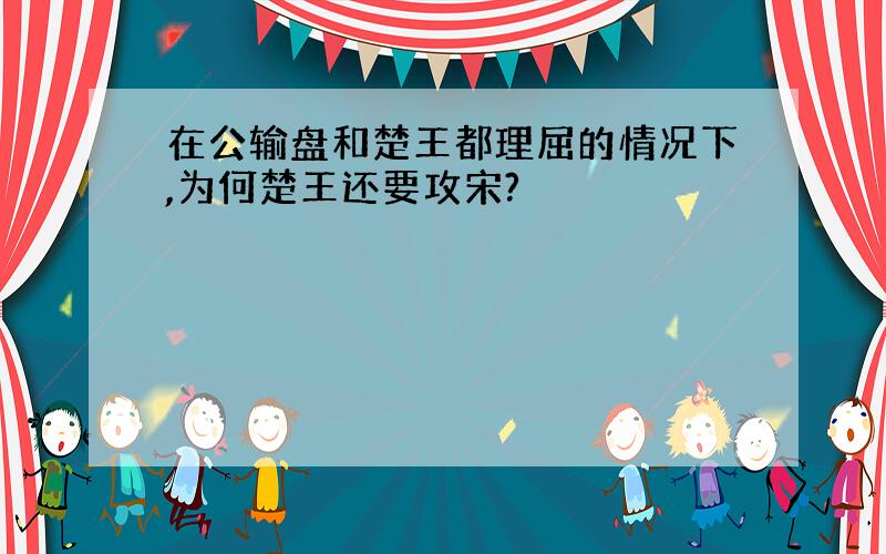 在公输盘和楚王都理屈的情况下,为何楚王还要攻宋?