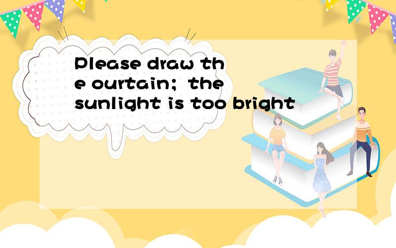 Please draw the ourtain；the sunlight is too bright