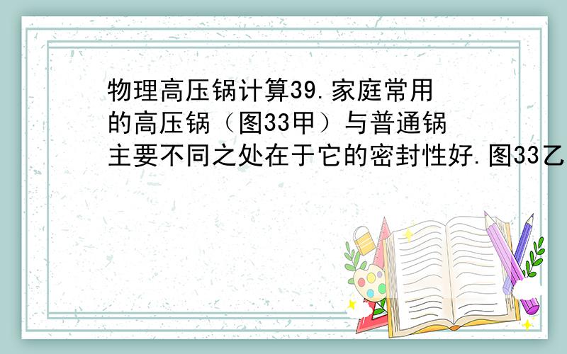 物理高压锅计算39.家庭常用的高压锅（图33甲）与普通锅主要不同之处在于它的密封性好.图33乙是高压锅的结构示意图,它的