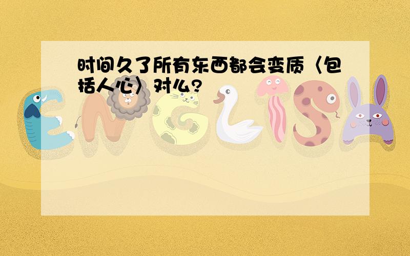 时间久了所有东西都会变质〈包括人心〉对么?