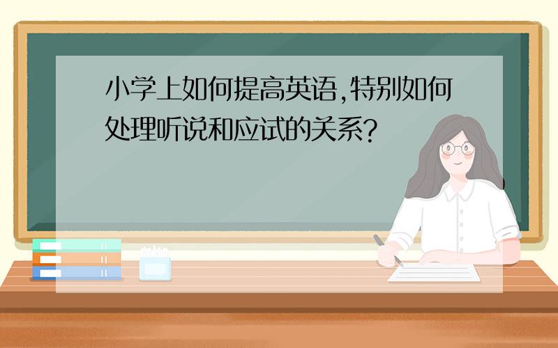 小学上如何提高英语,特别如何处理听说和应试的关系?