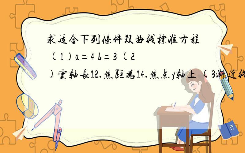 求适合下列条件双曲线标准方程 (1)a=4 b=3 (2)实轴长12,焦距为14,焦点y轴上 (3渐近线方程y=正负3/