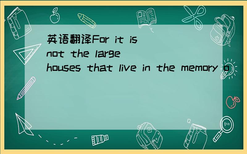 英语翻译For it is not the large houses that live in the memory o