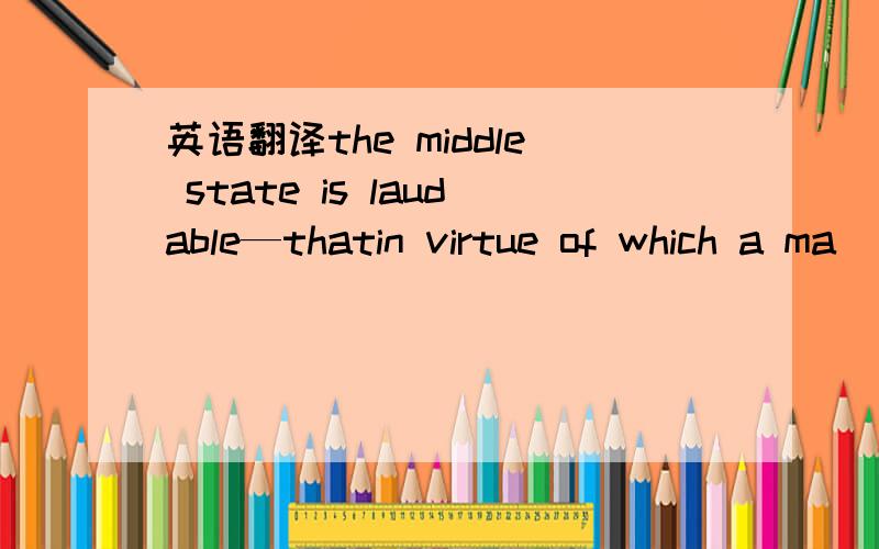 英语翻译the middle state is laudable—thatin virtue of which a ma