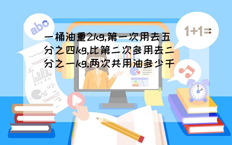 一桶油重2kg,第一次用去五分之四kg,比第二次多用去二分之一kg.两次共用油多少千