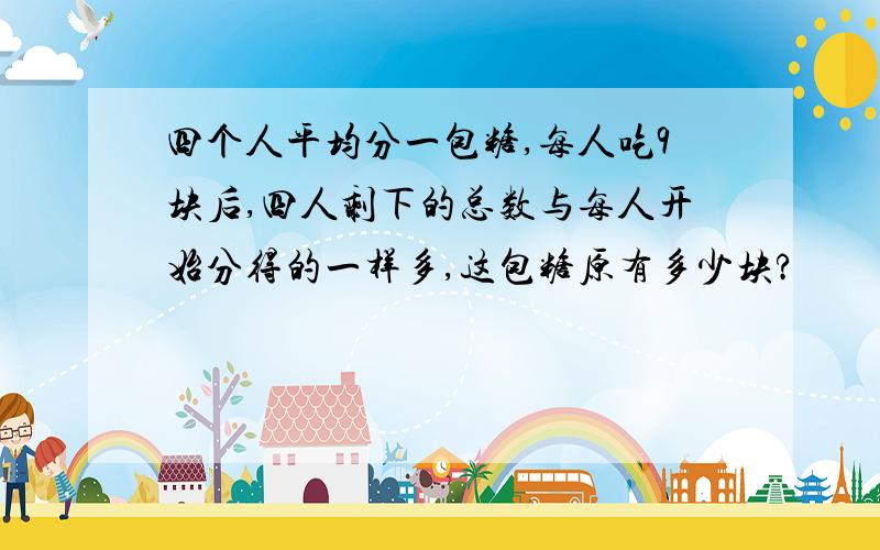 四个人平均分一包糖,每人吃9块后,四人剩下的总数与每人开始分得的一样多,这包糖原有多少块?