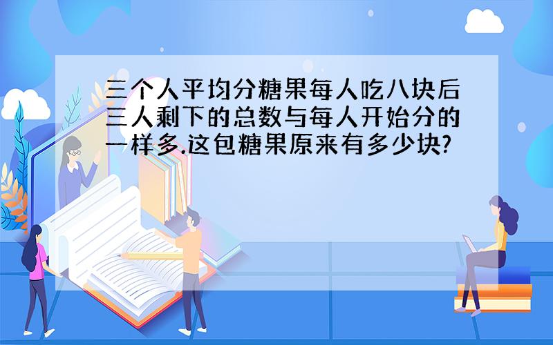 三个人平均分糖果每人吃八块后三人剩下的总数与每人开始分的一样多.这包糖果原来有多少块?