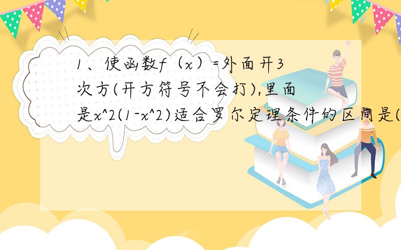 1、使函数f（x）=外面开3次方(开方符号不会打),里面是x^2(1-x^2)适合罗尔定理条件的区间是( )