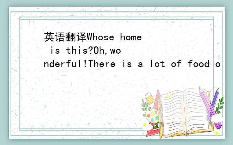 英语翻译Whose home is this?Oh,wonderful!There is a lot of food o