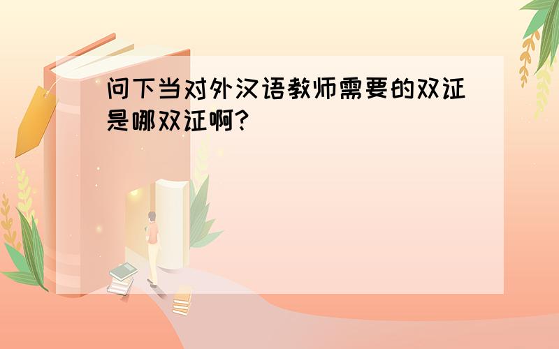 问下当对外汉语教师需要的双证是哪双证啊?